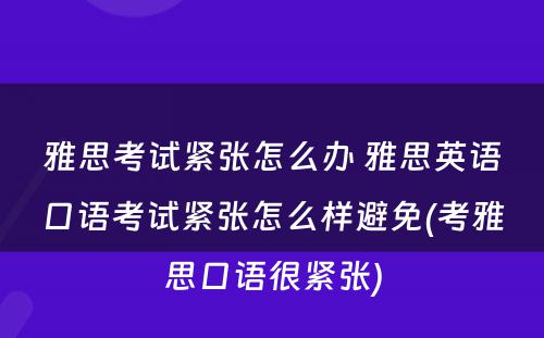 雅思考试紧张怎么办 雅思英语口语考试紧张怎么样避免(考雅思口语很紧张)