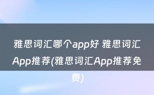 雅思词汇哪个app好 雅思词汇App推荐(雅思词汇App推荐免费)