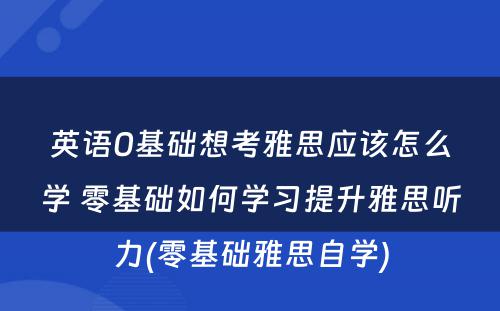 英语0基础想考雅思应该怎么学 零基础如何学习提升雅思听力(零基础雅思自学)