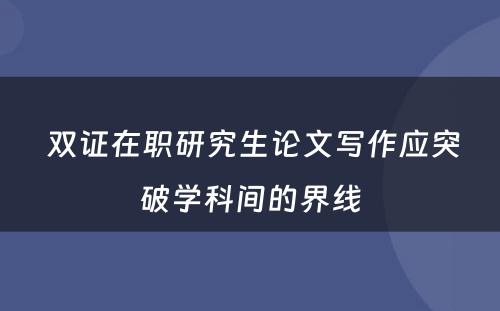  双证在职研究生论文写作应突破学科间的界线