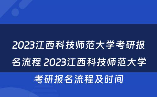 2023江西科技师范大学考研报名流程 2023江西科技师范大学考研报名流程及时间