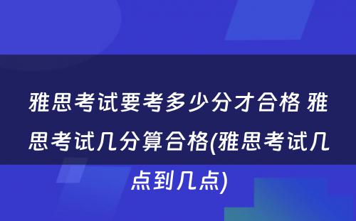 雅思考试要考多少分才合格 雅思考试几分算合格(雅思考试几点到几点)