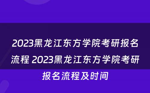 2023黑龙江东方学院考研报名流程 2023黑龙江东方学院考研报名流程及时间