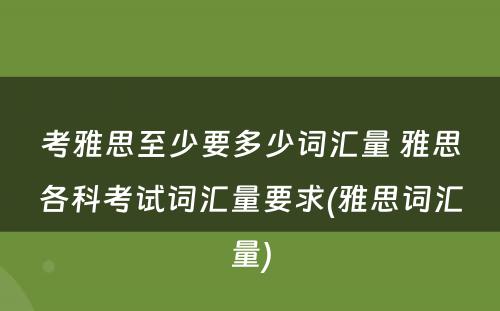 考雅思至少要多少词汇量 雅思各科考试词汇量要求(雅思词汇量)