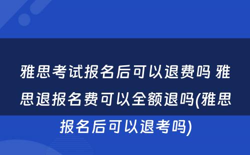 雅思考试报名后可以退费吗 雅思退报名费可以全额退吗(雅思报名后可以退考吗)