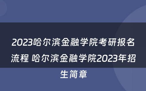 2023哈尔滨金融学院考研报名流程 哈尔滨金融学院2023年招生简章