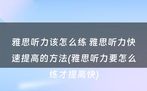 雅思听力该怎么练 雅思听力快速提高的方法(雅思听力要怎么练才提高快)