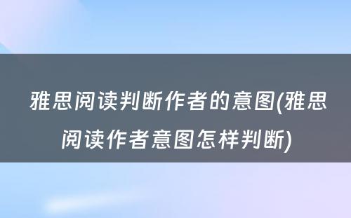  雅思阅读判断作者的意图(雅思阅读作者意图怎样判断)