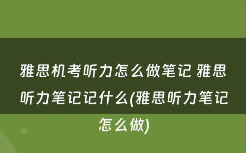 雅思机考听力怎么做笔记 雅思听力笔记记什么(雅思听力笔记怎么做)