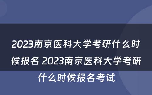 2023南京医科大学考研什么时候报名 2023南京医科大学考研什么时候报名考试