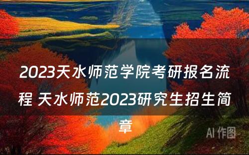 2023天水师范学院考研报名流程 天水师范2023研究生招生简章