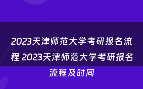 2023天津师范大学考研报名流程 2023天津师范大学考研报名流程及时间