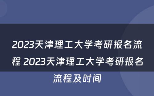 2023天津理工大学考研报名流程 2023天津理工大学考研报名流程及时间