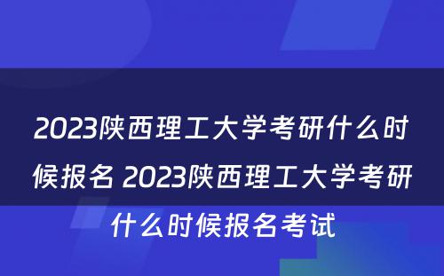 2023陕西理工大学考研什么时候报名 2023陕西理工大学考研什么时候报名考试
