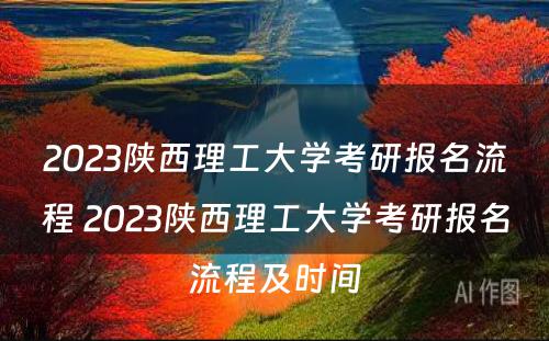 2023陕西理工大学考研报名流程 2023陕西理工大学考研报名流程及时间
