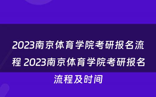 2023南京体育学院考研报名流程 2023南京体育学院考研报名流程及时间