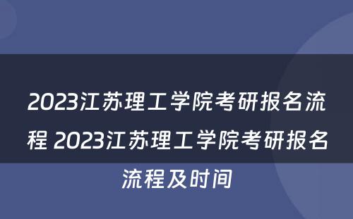 2023江苏理工学院考研报名流程 2023江苏理工学院考研报名流程及时间
