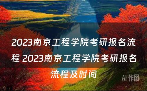 2023南京工程学院考研报名流程 2023南京工程学院考研报名流程及时间