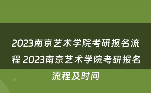 2023南京艺术学院考研报名流程 2023南京艺术学院考研报名流程及时间
