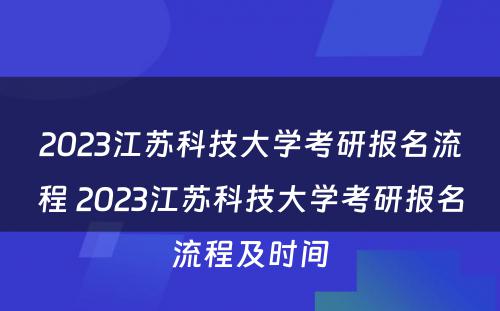 2023江苏科技大学考研报名流程 2023江苏科技大学考研报名流程及时间