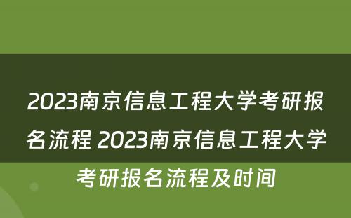 2023南京信息工程大学考研报名流程 2023南京信息工程大学考研报名流程及时间