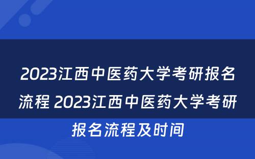 2023江西中医药大学考研报名流程 2023江西中医药大学考研报名流程及时间