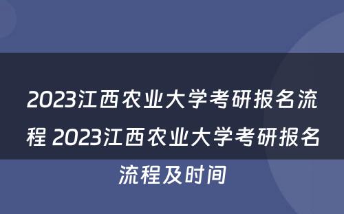 2023江西农业大学考研报名流程 2023江西农业大学考研报名流程及时间