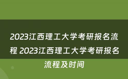 2023江西理工大学考研报名流程 2023江西理工大学考研报名流程及时间