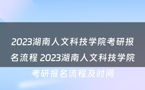 2023湖南人文科技学院考研报名流程 2023湖南人文科技学院考研报名流程及时间