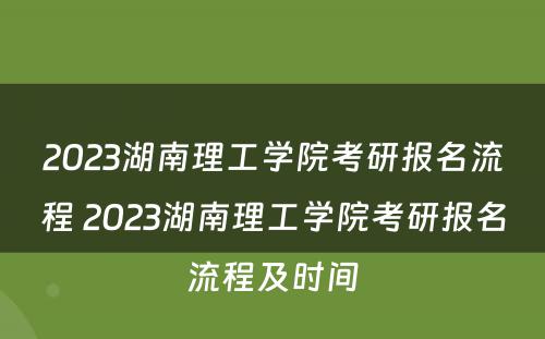 2023湖南理工学院考研报名流程 2023湖南理工学院考研报名流程及时间