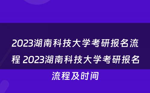 2023湖南科技大学考研报名流程 2023湖南科技大学考研报名流程及时间