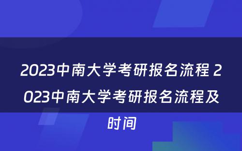 2023中南大学考研报名流程 2023中南大学考研报名流程及时间