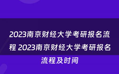 2023南京财经大学考研报名流程 2023南京财经大学考研报名流程及时间
