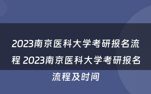 2023南京医科大学考研报名流程 2023南京医科大学考研报名流程及时间