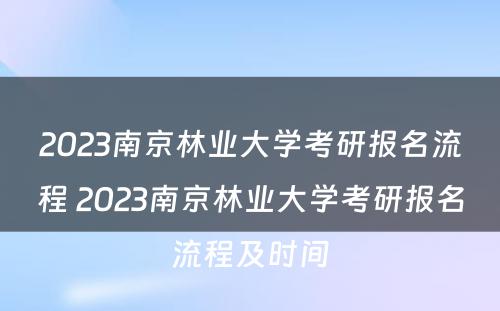 2023南京林业大学考研报名流程 2023南京林业大学考研报名流程及时间
