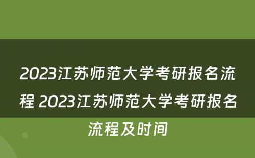 2023江苏师范大学考研报名流程 2023江苏师范大学考研报名流程及时间