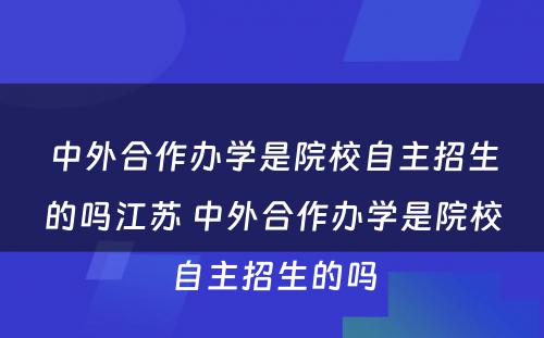 中外合作办学是院校自主招生的吗江苏 中外合作办学是院校自主招生的吗