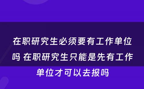 在职研究生必须要有工作单位吗 在职研究生只能是先有工作单位才可以去报吗