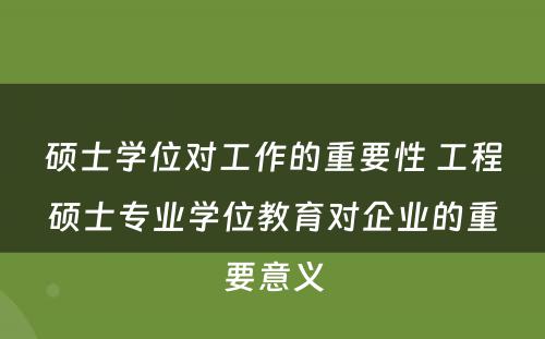 硕士学位对工作的重要性 工程硕士专业学位教育对企业的重要意义