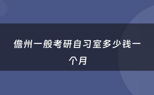 儋州一般考研自习室多少钱一个月