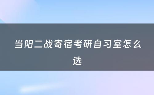 当阳二战寄宿考研自习室怎么选