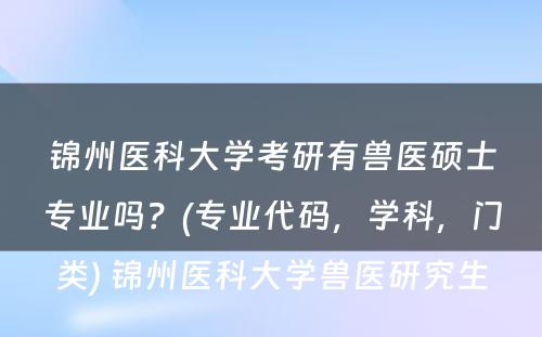 锦州医科大学考研有兽医硕士专业吗？(专业代码，学科，门类) 锦州医科大学兽医研究生