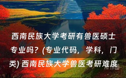 西南民族大学考研有兽医硕士专业吗？(专业代码，学科，门类) 西南民族大学兽医考研难度