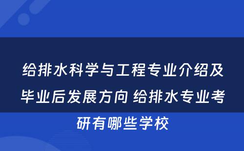 给排水科学与工程专业介绍及毕业后发展方向 给排水专业考研有哪些学校