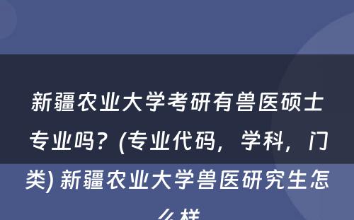 新疆农业大学考研有兽医硕士专业吗？(专业代码，学科，门类) 新疆农业大学兽医研究生怎么样