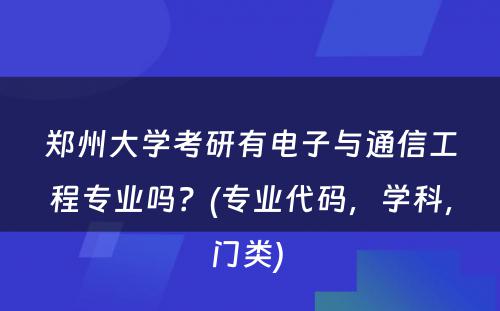 郑州大学考研有电子与通信工程专业吗？(专业代码，学科，门类) 