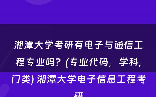 湘潭大学考研有电子与通信工程专业吗？(专业代码，学科，门类) 湘潭大学电子信息工程考研