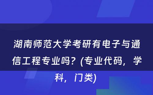 湖南师范大学考研有电子与通信工程专业吗？(专业代码，学科，门类) 