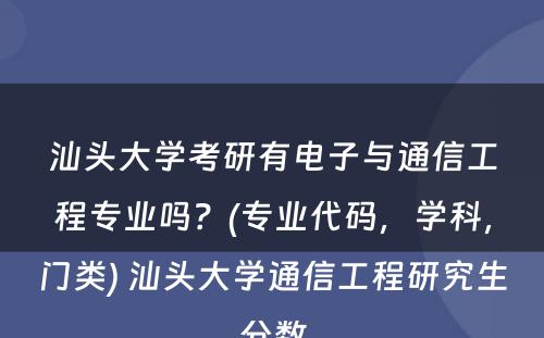 汕头大学考研有电子与通信工程专业吗？(专业代码，学科，门类) 汕头大学通信工程研究生分数