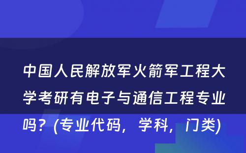 中国人民解放军火箭军工程大学考研有电子与通信工程专业吗？(专业代码，学科，门类) 